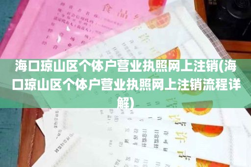 海口琼山区个体户营业执照网上注销(海口琼山区个体户营业执照网上注销流程详解)