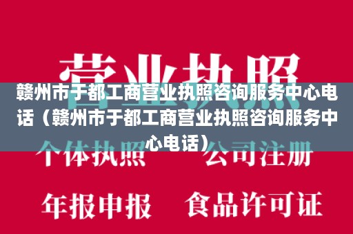 赣州市于都工商营业执照咨询服务中心电话（赣州市于都工商营业执照咨询服务中心电话）