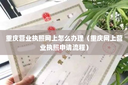 重庆营业执照网上怎么办理（重庆网上营业执照申请流程）