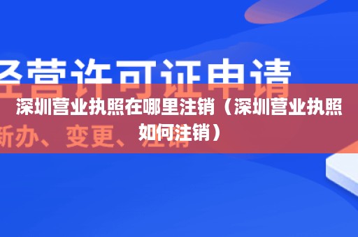 深圳营业执照在哪里注销（深圳营业执照如何注销）