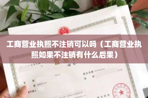 工商营业执照不注销可以吗（工商营业执照如果不注销有什么后果）