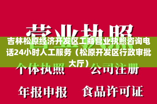 吉林松原经济开发区工商营业执照咨询电话24小时人工服务（松原开发区行政审批大厅）