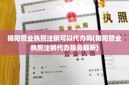 揭阳营业执照注销可以代办吗(揭阳营业执照注销代办服务解析)