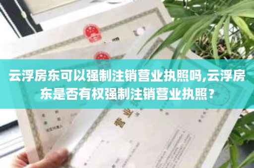 云浮房东可以强制注销营业执照吗,云浮房东是否有权强制注销营业执照？