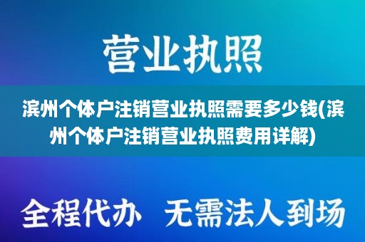 滨州个体户注销营业执照需要多少钱(滨州个体户注销营业执照费用详解)