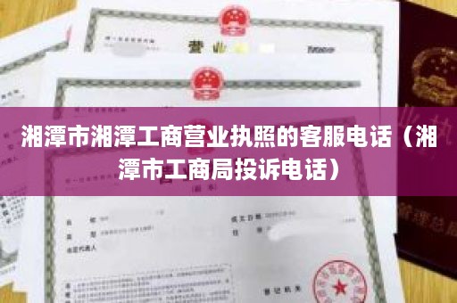 湘潭市湘潭工商营业执照的客服电话（湘潭市工商局投诉电话）