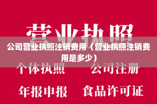 公司营业执照注销费用（营业执照注销费用是多少）