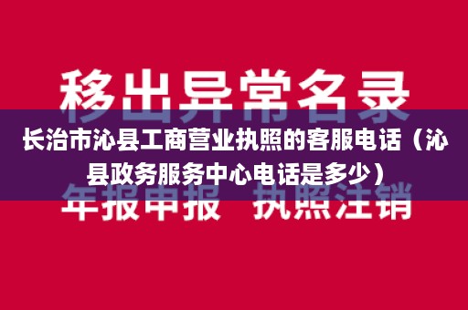 长治市沁县工商营业执照的客服电话（沁县政务服务中心电话是多少）