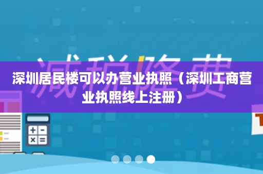 深圳居民楼可以办营业执照（深圳工商营业执照线上注册）