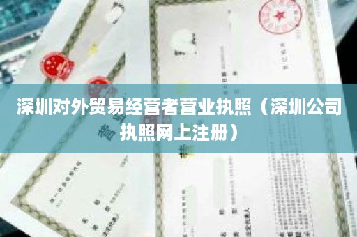 深圳对外贸易经营者营业执照（深圳公司执照网上注册）