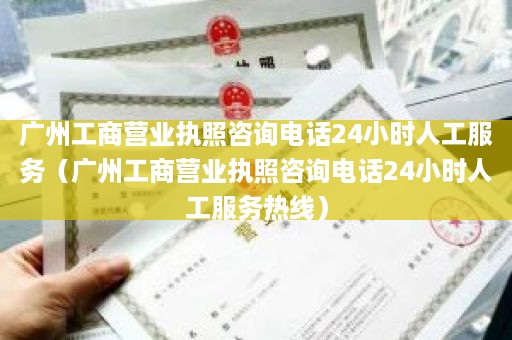 广州工商营业执照咨询电话24小时人工服务（广州工商营业执照咨询电话24小时人工服务热线）