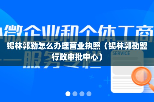 锡林郭勒怎么办理营业执照（锡林郭勒盟行政审批中心）