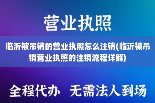 临沂被吊销的营业执照怎么注销(临沂被吊销营业执照的注销流程详解)