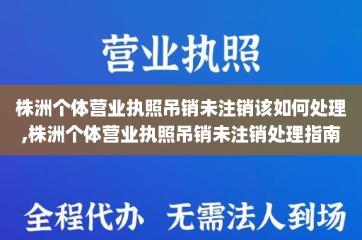 株洲个体营业执照吊销未注销该如何处理,株洲个体营业执照吊销未注销处理指南