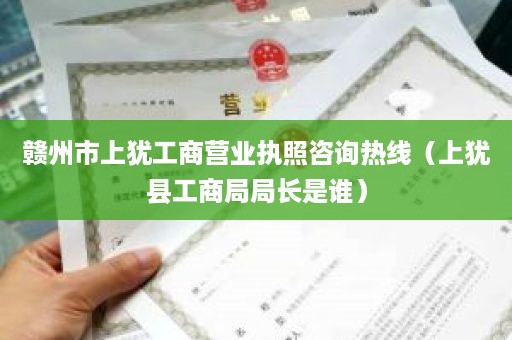 赣州市上犹工商营业执照咨询热线（上犹县工商局局长是谁）