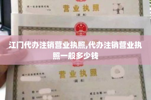 江门代办注销营业执照,代办注销营业执照一般多少钱