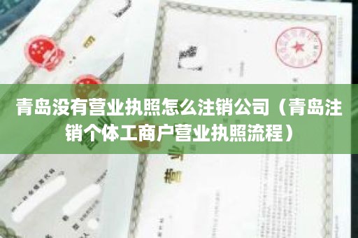 青岛没有营业执照怎么注销公司（青岛注销个体工商户营业执照流程）