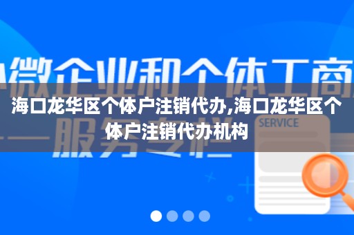 海口龙华区个体户注销代办,海口龙华区个体户注销代办机构