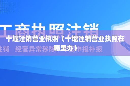 十堰注销营业执照（十堰注销营业执照在哪里办）