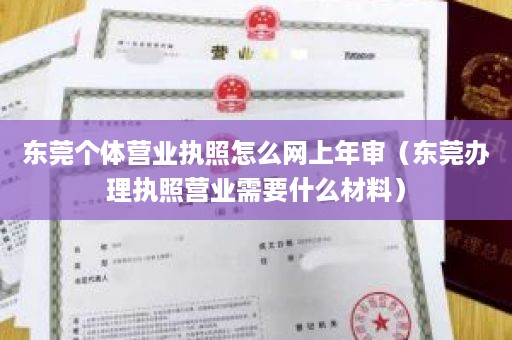 东莞个体营业执照怎么网上年审（东莞办理执照营业需要什么材料）