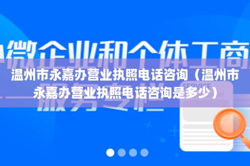 温州市永嘉办营业执照电话咨询（温州市永嘉办营业执照电话咨询是多少）