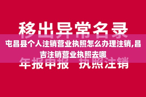 屯昌县个人注销营业执照怎么办理注销,昌吉注销营业执照去哪