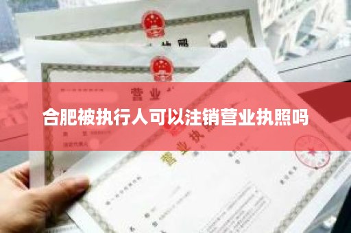 合肥被执行人可以注销营业执照吗