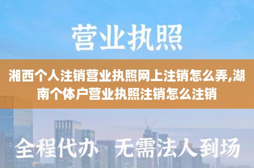 湘西个人注销营业执照网上注销怎么弄,湖南个体户营业执照注销怎么注销