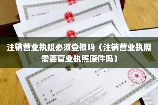 注销营业执照必须登报吗（注销营业执照需要营业执照原件吗）