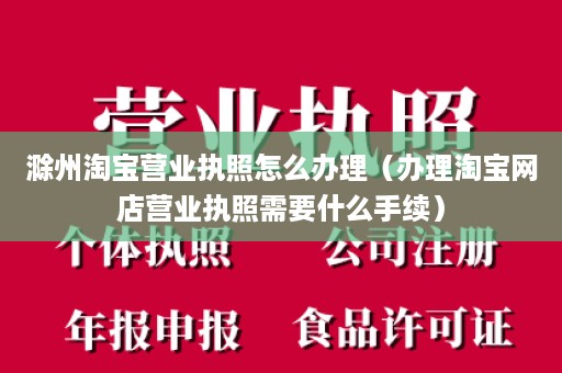 滁州淘宝营业执照怎么办理（办理淘宝网店营业执照需要什么手续）