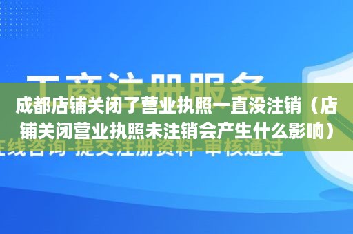 成都店铺关闭了营业执照一直没注销（店铺关闭营业执照未注销会产生什么影响）