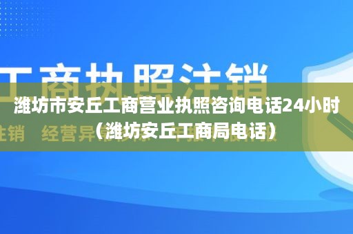 潍坊市安丘工商营业执照咨询电话24小时（潍坊安丘工商局电话）