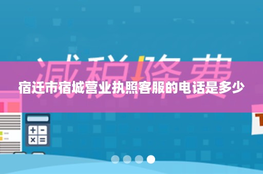 宿迁市宿城营业执照客服的电话是多少