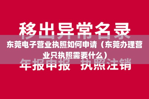 东莞电子营业执照如何申请（东莞办理营业只执照需要什么）