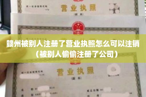 赣州被别人注册了营业执照怎么可以注销（被别人偷偷注册了公司）