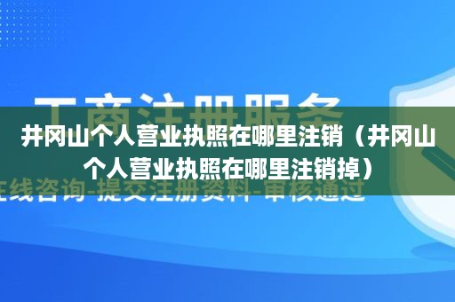 井冈山个人营业执照在哪里注销（井冈山个人营业执照在哪里注销掉）