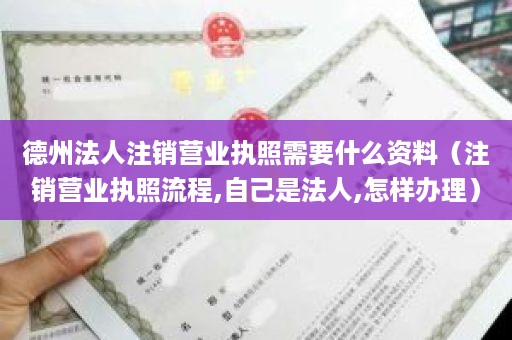 德州法人注销营业执照需要什么资料（注销营业执照流程,自己是法人,怎样办理）