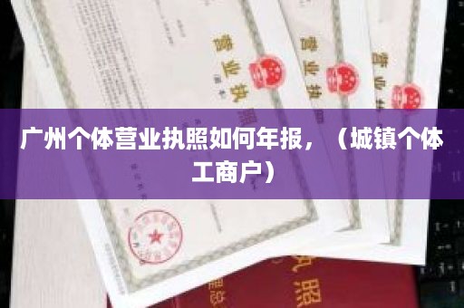 广州个体营业执照如何年报，（城镇个体工商户）