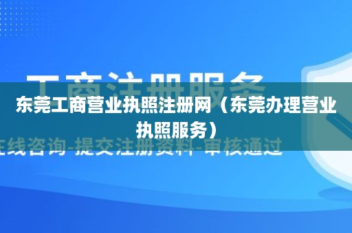 东莞工商营业执照注册网（东莞办理营业执照服务）