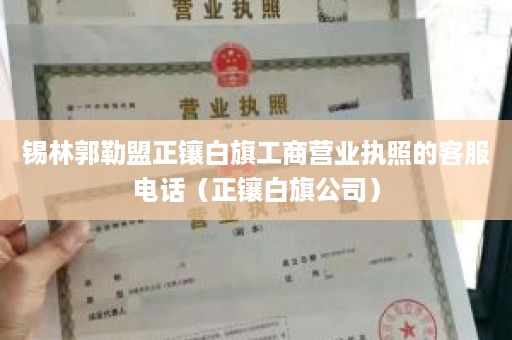 锡林郭勒盟正镶白旗工商营业执照的客服电话（正镶白旗公司）