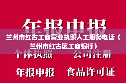 兰州市红古工商营业执照人工服务电话（兰州市红古区工商银行）