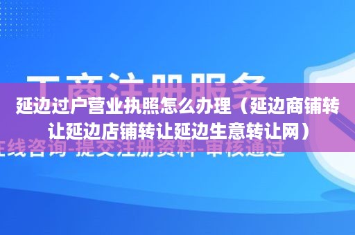 延边过户营业执照怎么办理（延边商铺转让延边店铺转让延边生意转让网）