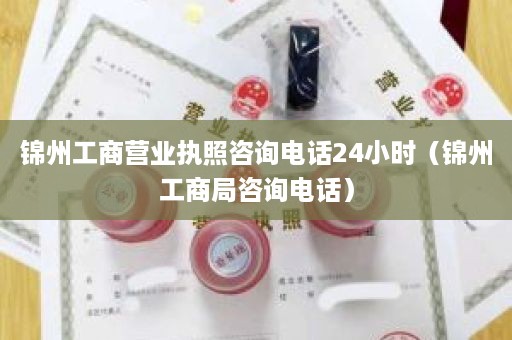 锦州工商营业执照咨询电话24小时（锦州工商局咨询电话）