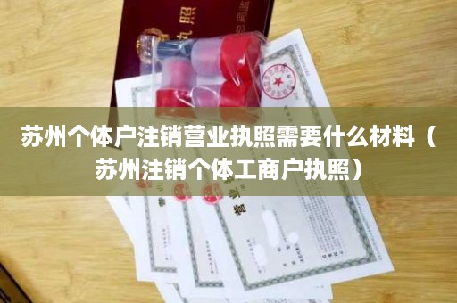 苏州个体户注销营业执照需要什么材料（苏州注销个体工商户执照）