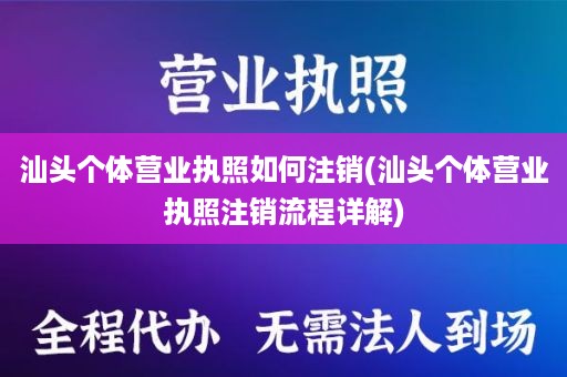 汕头个体营业执照如何注销(汕头个体营业执照注销流程详解)