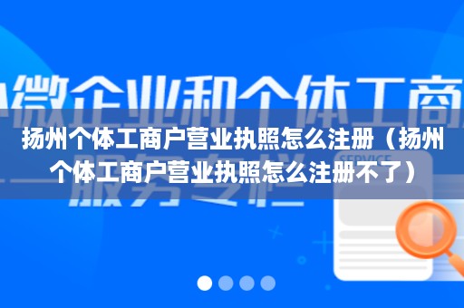 扬州个体工商户营业执照怎么注册（扬州个体工商户营业执照怎么注册不了）