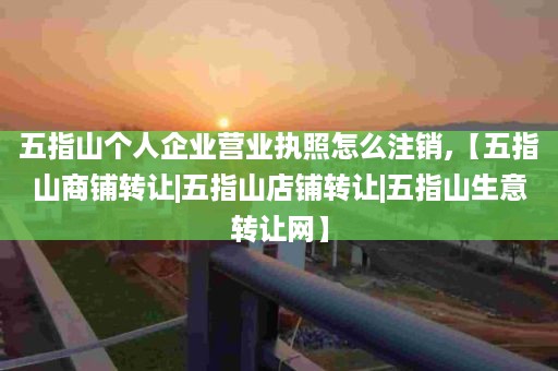 五指山个人企业营业执照怎么注销,【五指山商铺转让|五指山店铺转让|五指山生意转让网】