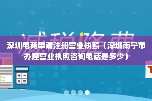 深圳电商申请注册营业执照（深圳南宁市办理营业执照咨询电话是多少）