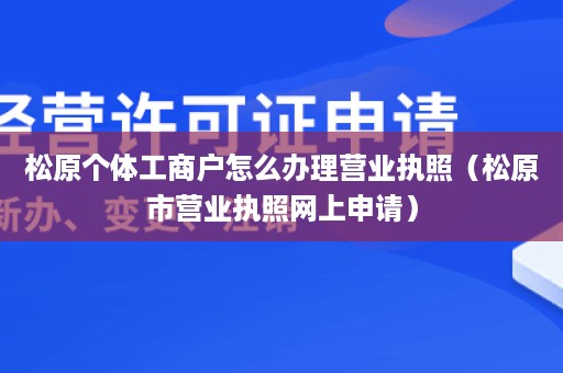 松原个体工商户怎么办理营业执照（松原市营业执照网上申请）