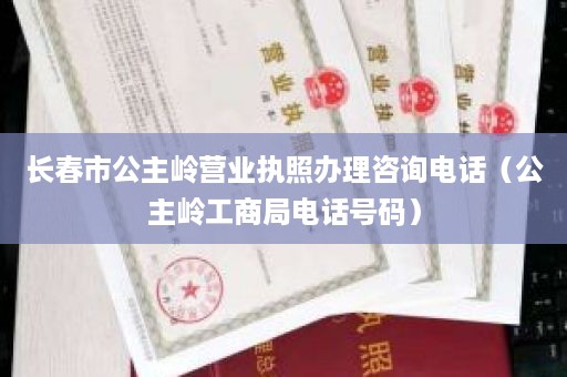 长春市公主岭营业执照办理咨询电话（公主岭工商局电话号码）